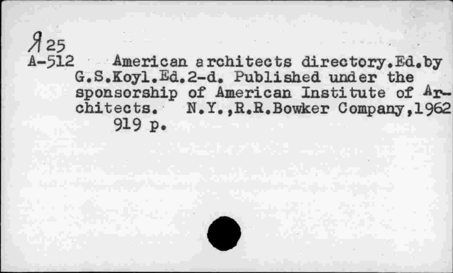 ﻿^25
A-512 American, architects directory.Ed.by G.S.Koyl.Ed.2-d. Published under the sponsorship of American Institute of Architects. N.Y.,R.R.Bowker Company,1962 919 P.